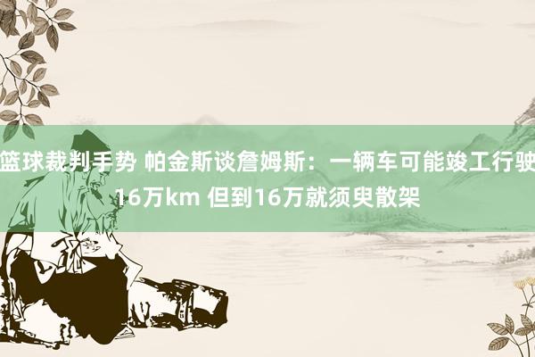 篮球裁判手势 帕金斯谈詹姆斯：一辆车可能竣工行驶16万km 但到16万就须臾散架