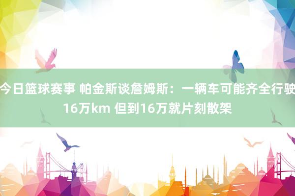 今日篮球赛事 帕金斯谈詹姆斯：一辆车可能齐全行驶16万km 但到16万就片刻散架