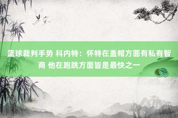 篮球裁判手势 科内特：怀特在盖帽方面有私有智商 他在跑跳方面皆是最快之一