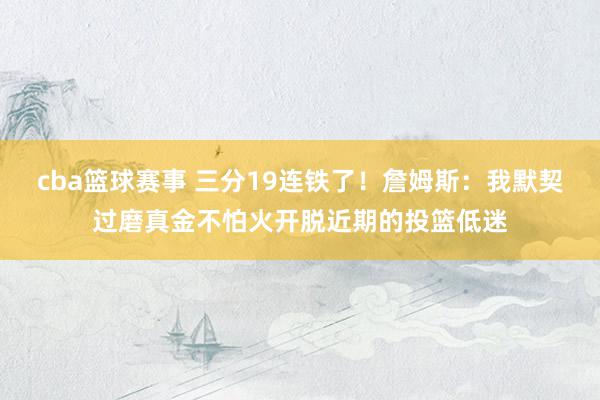 cba篮球赛事 三分19连铁了！詹姆斯：我默契过磨真金不怕火开脱近期的投篮低迷