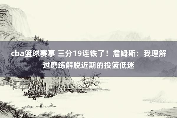 cba篮球赛事 三分19连铁了！詹姆斯：我理解过磨练解脱近期的投篮低迷