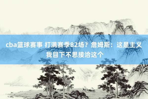 cba篮球赛事 打满赛季82场？詹姆斯：这是主义 我目下不思接洽这个