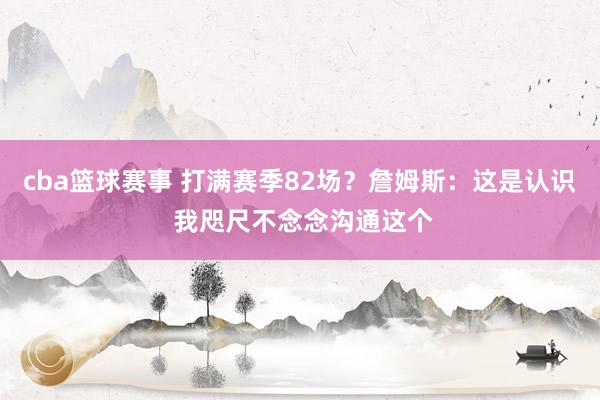 cba篮球赛事 打满赛季82场？詹姆斯：这是认识 我咫尺不念念沟通这个