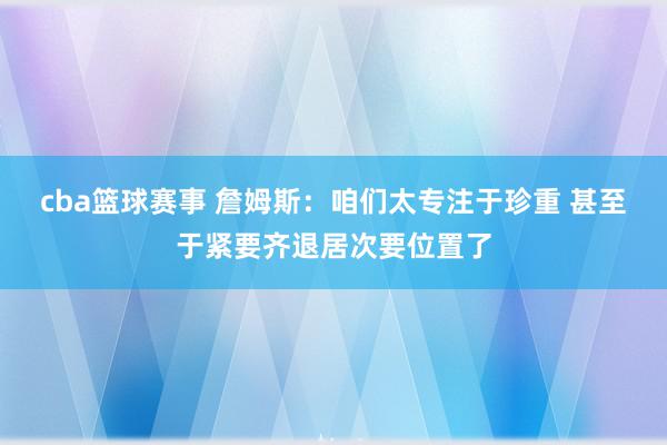 cba篮球赛事 詹姆斯：咱们太专注于珍重 甚至于紧要齐退居次要位置了