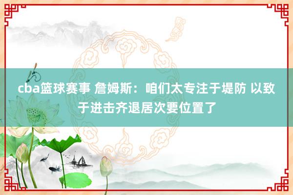 cba篮球赛事 詹姆斯：咱们太专注于堤防 以致于进击齐退居次要位置了