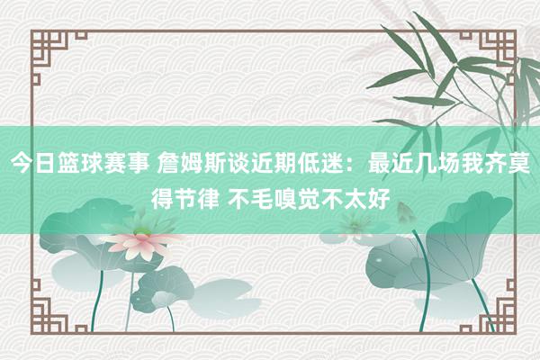 今日篮球赛事 詹姆斯谈近期低迷：最近几场我齐莫得节律 不毛嗅觉不太好