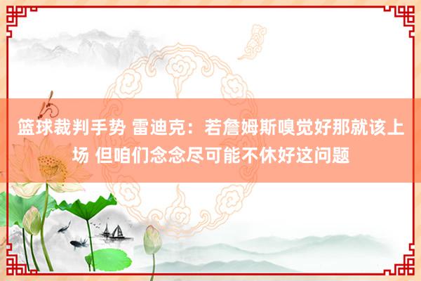 篮球裁判手势 雷迪克：若詹姆斯嗅觉好那就该上场 但咱们念念尽可能不休好这问题