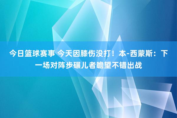 今日篮球赛事 今天因膝伤没打！本-西蒙斯：下一场对阵步碾儿者瞻望不错出战