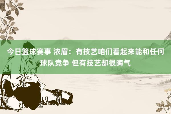 今日篮球赛事 浓眉：有技艺咱们看起来能和任何球队竞争 但有技艺却很晦气