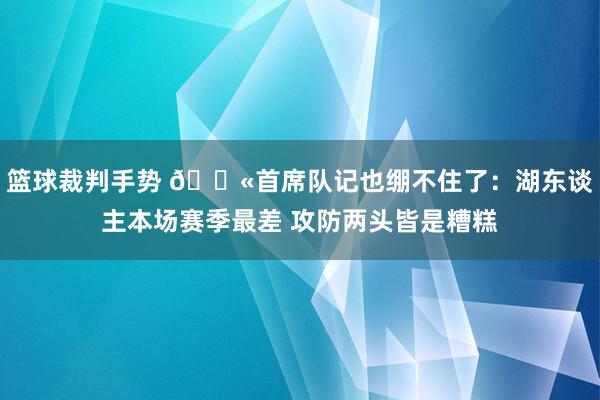 篮球裁判手势 😫首席队记也绷不住了：湖东谈主本场赛季最差 攻防两头皆是糟糕