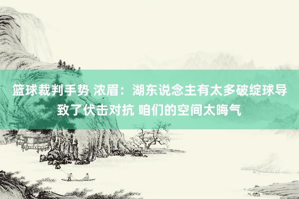 篮球裁判手势 浓眉：湖东说念主有太多破绽球导致了伏击对抗 咱们的空间太晦气