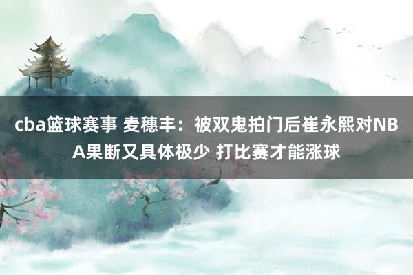 cba篮球赛事 麦穗丰：被双鬼拍门后崔永熙对NBA果断又具体极少 打比赛才能涨球