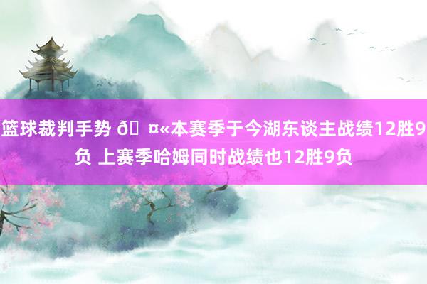 篮球裁判手势 🤫本赛季于今湖东谈主战绩12胜9负 上赛季哈姆同时战绩也12胜9负