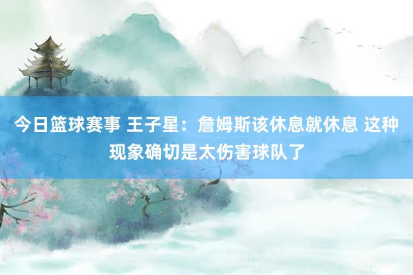 今日篮球赛事 王子星：詹姆斯该休息就休息 这种现象确切是太伤害球队了