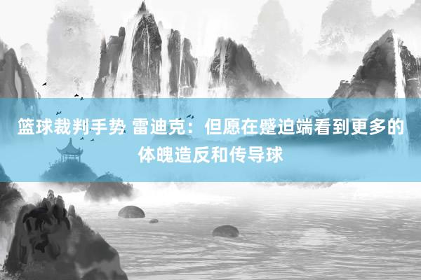 篮球裁判手势 雷迪克：但愿在蹙迫端看到更多的体魄造反和传导球