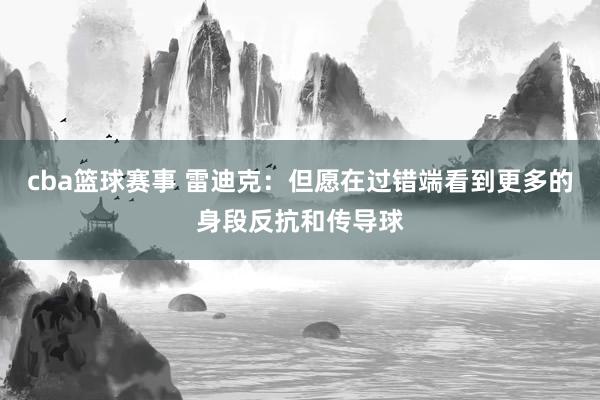 cba篮球赛事 雷迪克：但愿在过错端看到更多的身段反抗和传导球