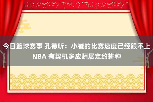 今日篮球赛事 孔德昕：小崔的比赛速度已经跟不上NBA 有契机多应酬展定约耕种