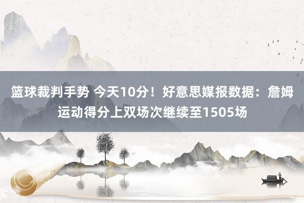 篮球裁判手势 今天10分！好意思媒报数据：詹姆运动得分上双场次继续至1505场