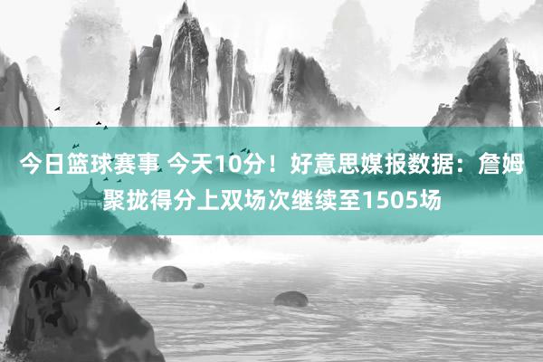 今日篮球赛事 今天10分！好意思媒报数据：詹姆聚拢得分上双场次继续至1505场