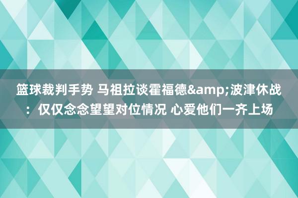 篮球裁判手势 马祖拉谈霍福德&波津休战：仅仅念念望望对位情况 心爱他们一齐上场