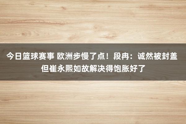 今日篮球赛事 欧洲步慢了点！段冉：诚然被封盖 但崔永熙如故解决得饱胀好了