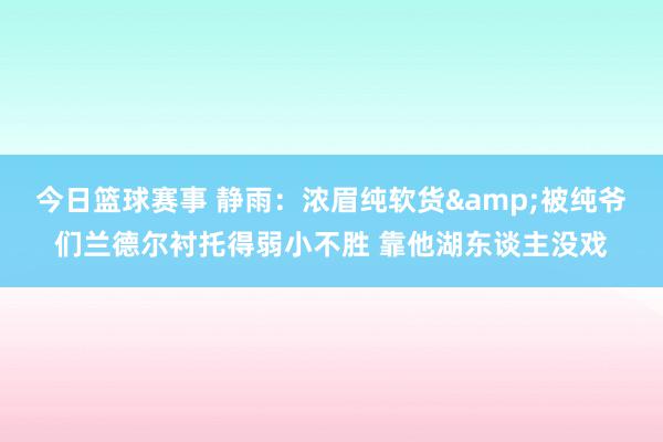 今日篮球赛事 静雨：浓眉纯软货&被纯爷们兰德尔衬托得弱小不胜 靠他湖东谈主没戏