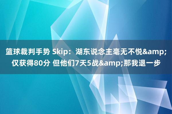 篮球裁判手势 Skip：湖东说念主毫无不悦&仅获得80分 但他们7天5战&那我退一步