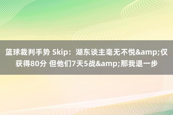 篮球裁判手势 Skip：湖东谈主毫无不悦&仅获得80分 但他们7天5战&那我退一步