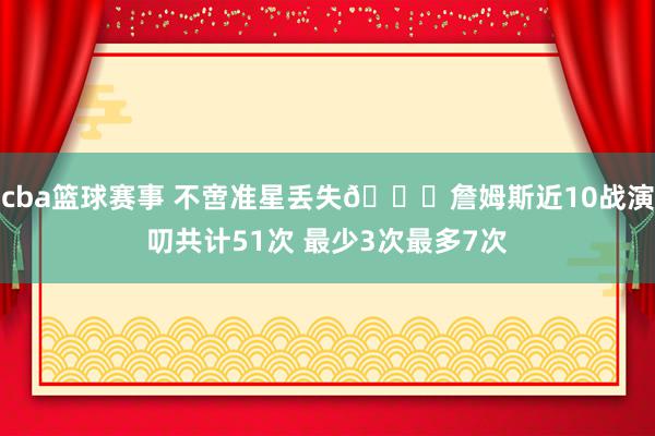 cba篮球赛事 不啻准星丢失🙄詹姆斯近10战演叨共计51次 最少3次最多7次