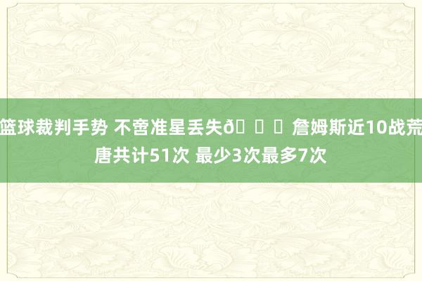 篮球裁判手势 不啻准星丢失🙄詹姆斯近10战荒唐共计51次 最少3次最多7次