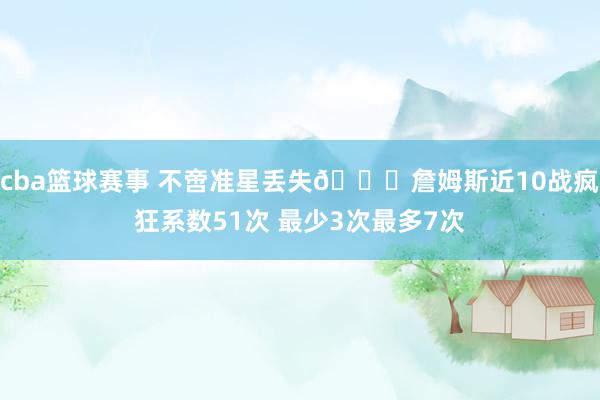 cba篮球赛事 不啻准星丢失🙄詹姆斯近10战疯狂系数51次 最少3次最多7次