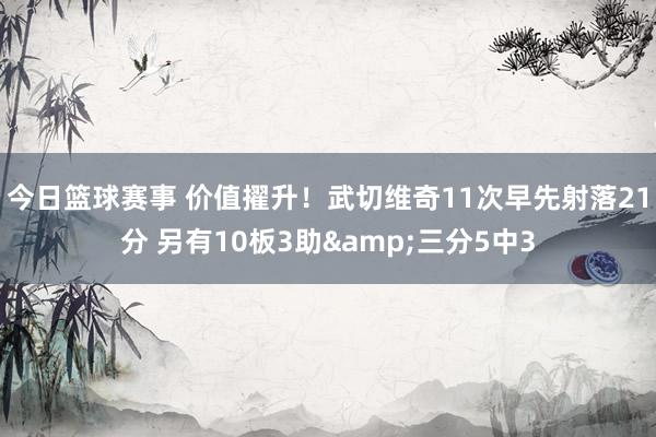 今日篮球赛事 价值擢升！武切维奇11次早先射落21分 另有10板3助&三分5中3