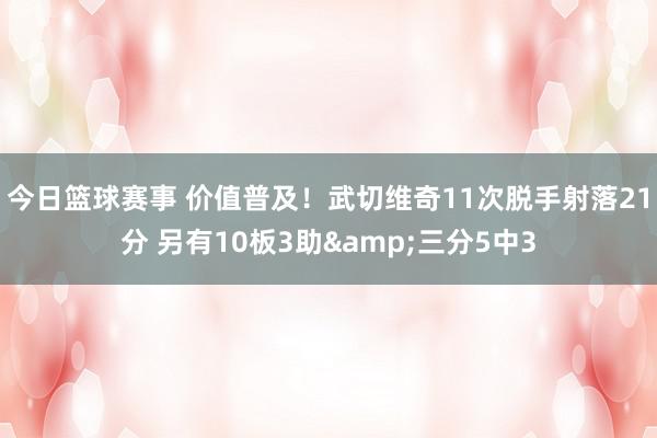 今日篮球赛事 价值普及！武切维奇11次脱手射落21分 另有10板3助&三分5中3