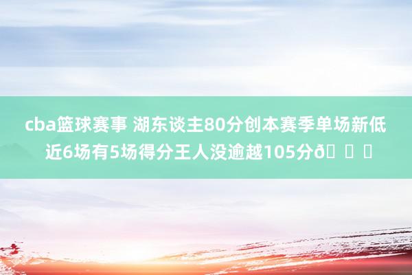 cba篮球赛事 湖东谈主80分创本赛季单场新低 近6场有5场得分王人没逾越105分😑