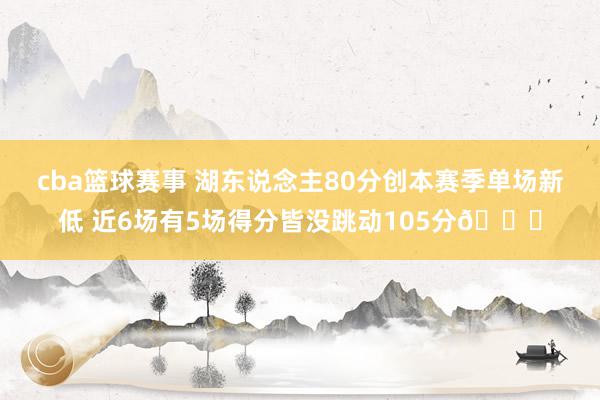 cba篮球赛事 湖东说念主80分创本赛季单场新低 近6场有5场得分皆没跳动105分😑