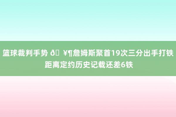 篮球裁判手势 🥶詹姆斯聚首19次三分出手打铁 距离定约历史记载还差6铁