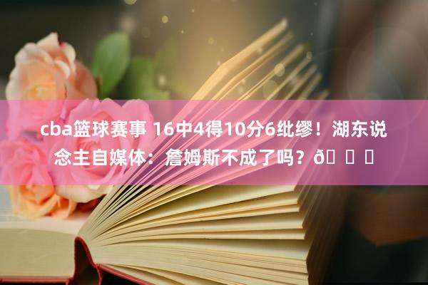 cba篮球赛事 16中4得10分6纰缪！湖东说念主自媒体：詹姆斯不成了吗？💔