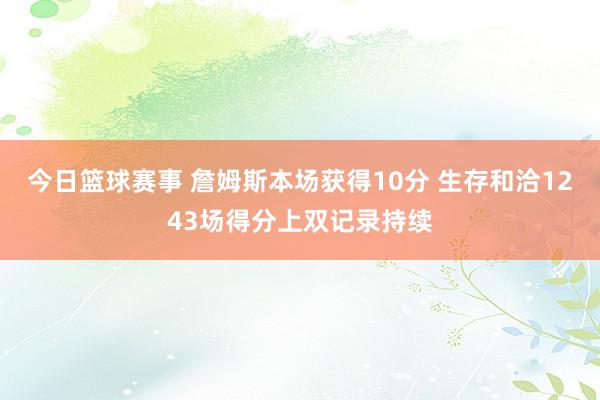 今日篮球赛事 詹姆斯本场获得10分 生存和洽1243场得分上