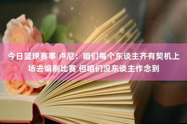 今日篮球赛事 卢尼：咱们每个东谈主齐有契机上场去编削比赛 但