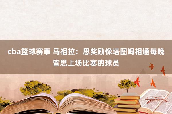 cba篮球赛事 马祖拉：思奖励像塔图姆相通每晚皆思上场比赛的