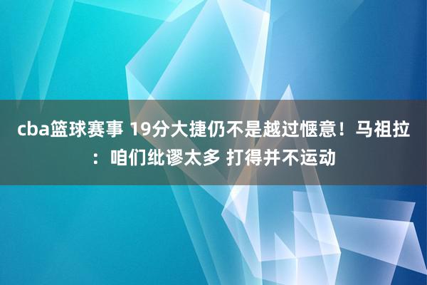 cba篮球赛事 19分大捷仍不是越过惬意！马祖拉：咱们纰谬太