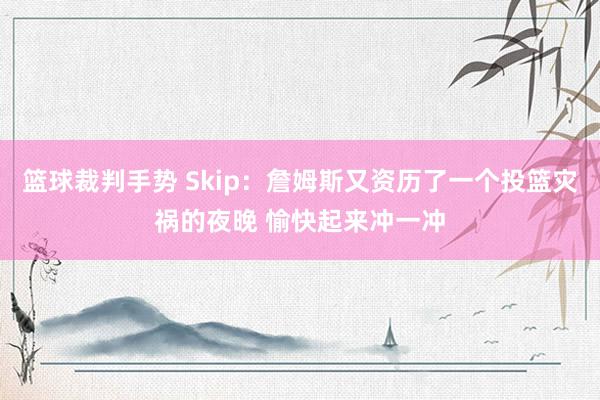 篮球裁判手势 Skip：詹姆斯又资历了一个投篮灾祸的夜晚 愉