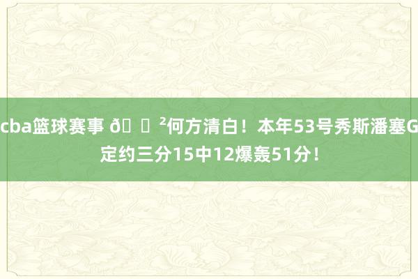 cba篮球赛事 😲何方清白！本年53号秀斯潘塞G定约三分15