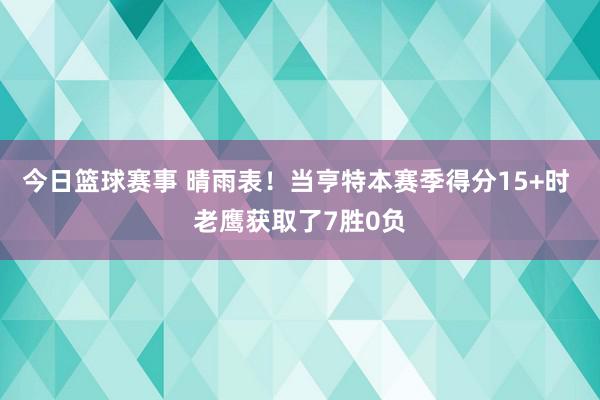 今日篮球赛事 晴雨表！当亨特本赛季得分15+时 老鹰获取了7