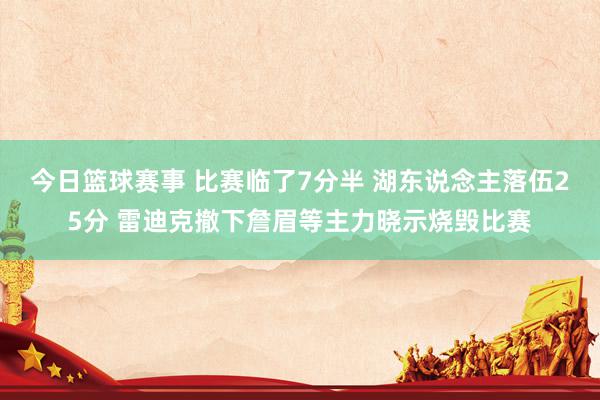 今日篮球赛事 比赛临了7分半 湖东说念主落伍25分 雷迪克撤