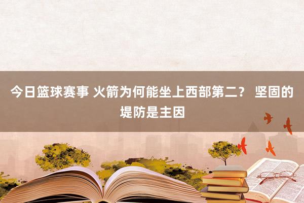 今日篮球赛事 火箭为何能坐上西部第二？ 坚固的堤防是主因