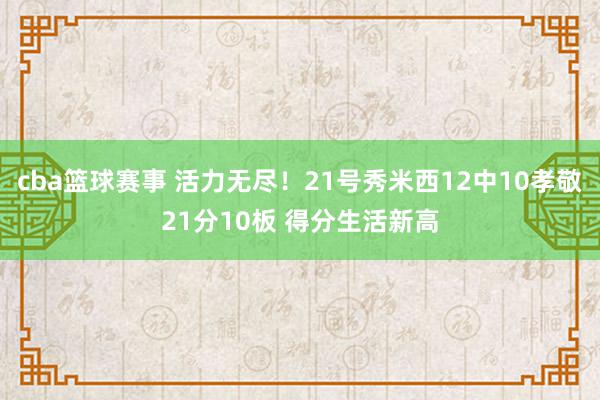 cba篮球赛事 活力无尽！21号秀米西12中10孝敬21分1