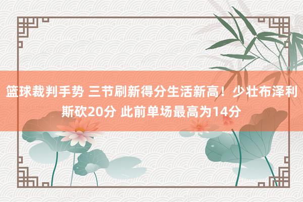 篮球裁判手势 三节刷新得分生活新高！少壮布泽利斯砍20分 此