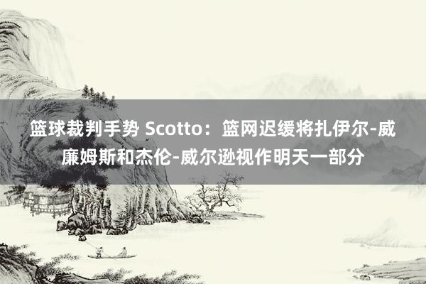 篮球裁判手势 Scotto：篮网迟缓将扎伊尔-威廉姆斯和杰伦-威尔逊视作明天一部分