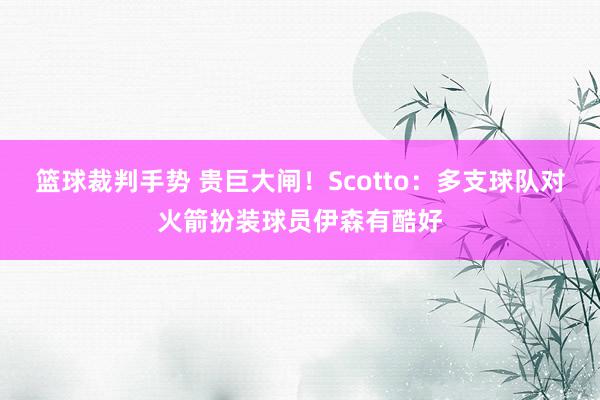 篮球裁判手势 贵巨大闸！Scotto：多支球队对火箭扮装球员伊森有酷好